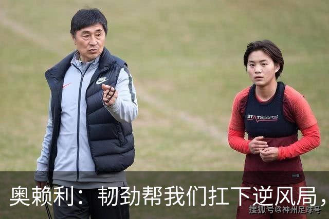 奥赖利：韧劲帮我们扛下逆风局，只要保持这种斗志没人能阻挡我们