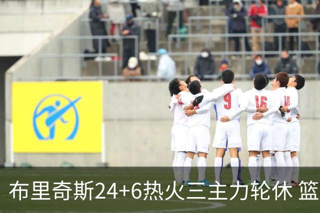 布里奇斯24+6热火三主力轮休 篮网结束三连败