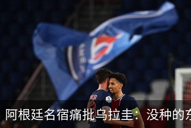 阿根廷名宿痛批乌拉圭：没种的东西！就像我们有时候说法国队一样