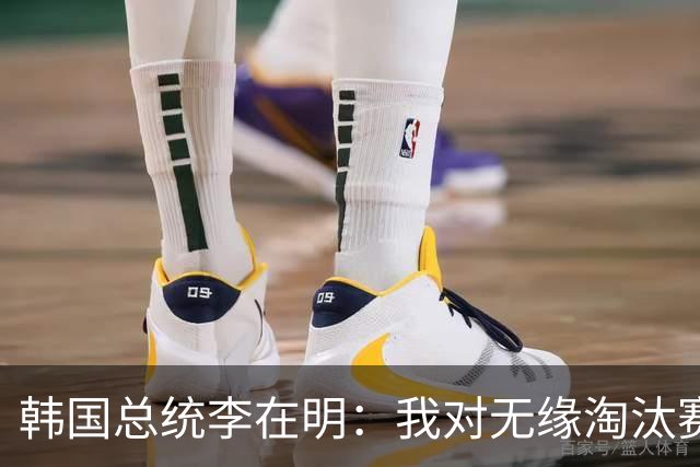 韩国总统李在明：我对无缘淘汰赛这个结果感到无比困惑和荒谬